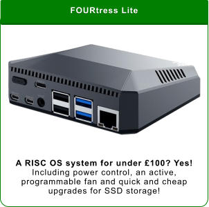 FOURtress Lite A RISC OS system for under £100? Yes!  Including power control, an active, programmable fan and quick and cheap upgrades for SSD storage!